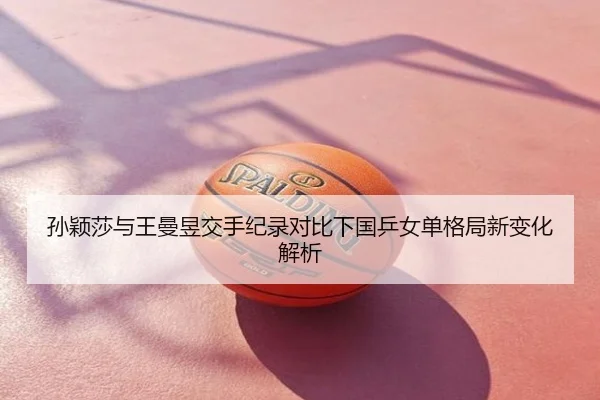 孙颖莎与王曼昱交手纪录对比下国乒女单格局新变化解析